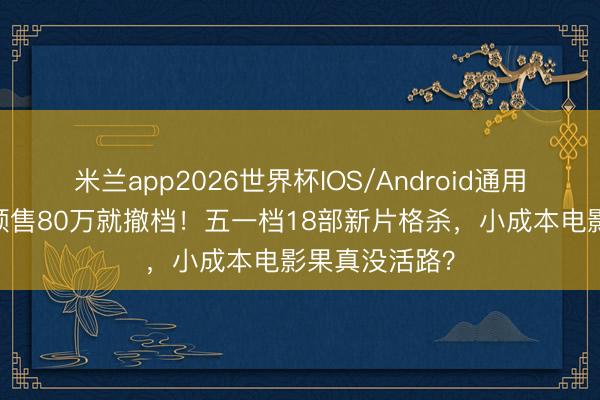米兰app2026世界杯IOS/Android通用手机版下载 预售80万就撤档！五一档18部新片格杀，小成本电影果真没活路？