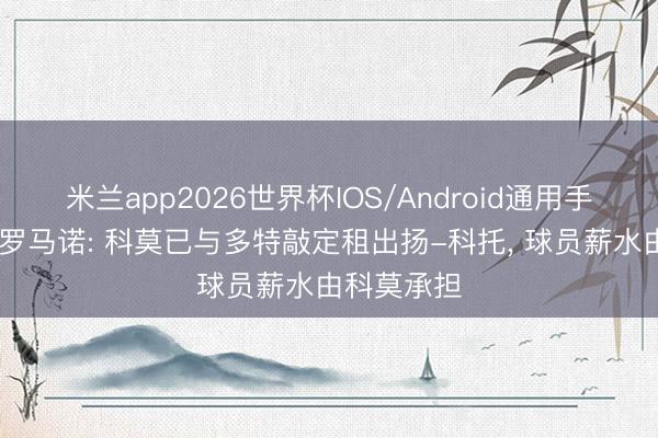 米兰app2026世界杯IOS/Android通用手机版下载 罗马诺: 科莫已与多特敲定租出扬-科托, 球员薪水由科莫承担