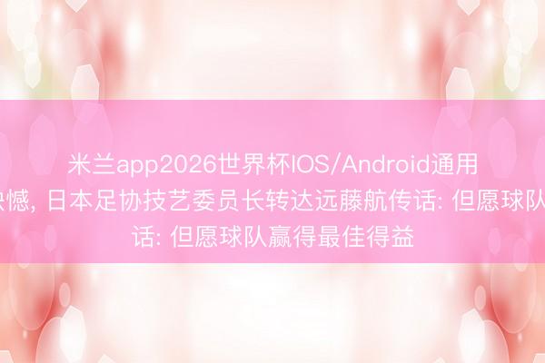 米兰app2026世界杯IOS/Android通用手机版下载 缺憾, 日本足协技艺委员长转达远藤航传话: 但愿球队赢得最佳得益