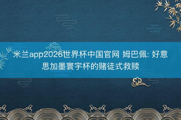 米兰app2026世界杯中国官网 姆巴佩: 好意思加墨寰宇杯的赌徒式救赎