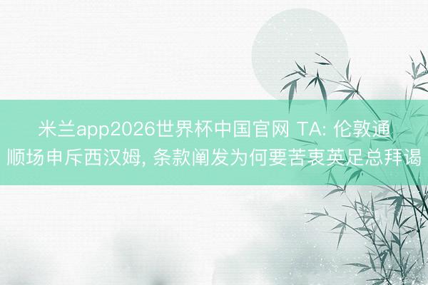 米兰app2026世界杯中国官网 TA: 伦敦通顺场申斥西汉姆, 条款阐发为何要苦衷英足总拜谒