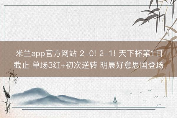 米兰app官方网站 2-0! 2-1! 天下杯第1日截止 单场3红+初次逆转 明晨好意思国登场