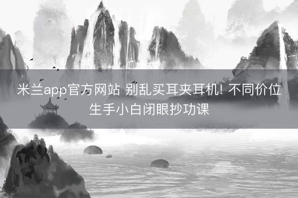 米兰app官方网站 别乱买耳夹耳机! 不同价位生手小白闭眼抄功课
