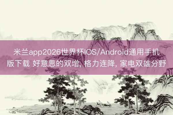 米兰app2026世界杯IOS/Android通用手机版下载 好意思的双增, 格力连降, 家电双雄分野