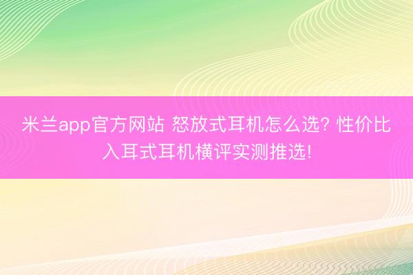 米兰app官方网站 怒放式耳机怎么选? 性价比入耳式耳机横评实测推选!