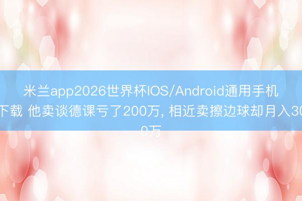米兰app2026世界杯IOS/Android通用手机版下载 他卖谈德课亏了200万, 相近卖擦边球却月入30万