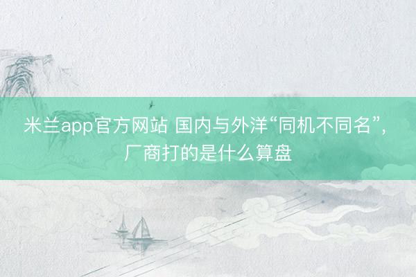 米兰app官方网站 国内与外洋“同机不同名”, 厂商打的是什么算盘