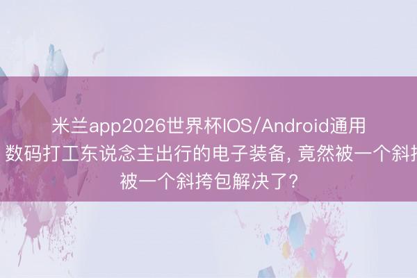米兰app2026世界杯IOS/Android通用手机版下载 数码打工东说念主出行的电子装备, 竟然被一个斜挎包解决了?