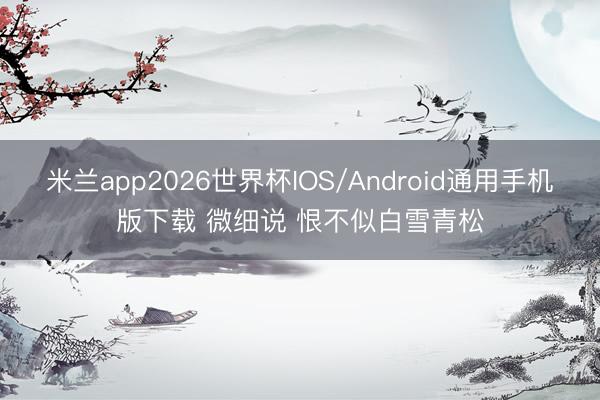 米兰app2026世界杯IOS/Android通用手机版下载 微细说 恨不似白雪青松