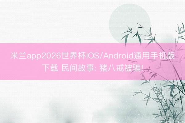 米兰app2026世界杯IOS/Android通用手机版下载 民间故事: 猪八戒被骗!