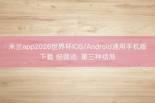 米兰app2026世界杯IOS/Android通用手机版下载 细微说: 第三种结局