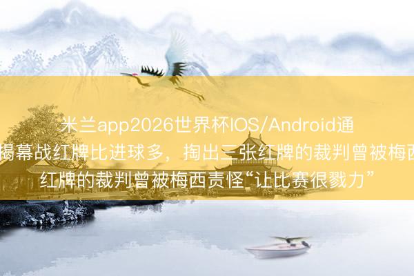 米兰app2026世界杯IOS/Android通用手机版下载 宇宙杯揭幕战红牌比进球多，掏出三张红牌的裁判曾被梅西责怪“让比赛很戮力”