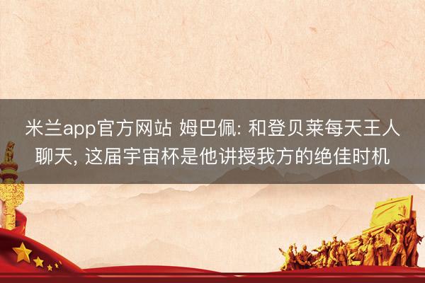 米兰app官方网站 姆巴佩: 和登贝莱每天王人聊天, 这届宇宙杯是他讲授我方的绝佳时机