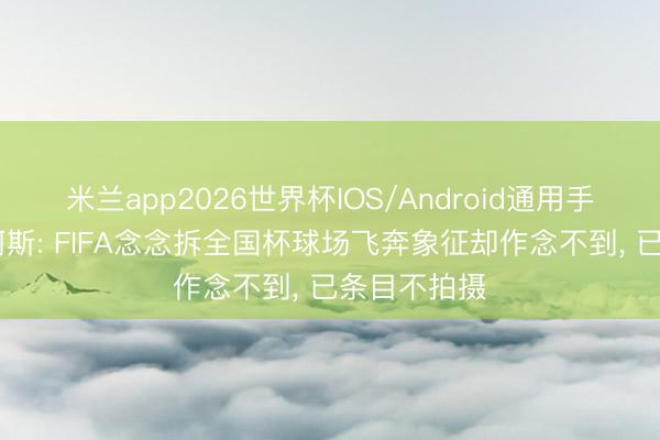 米兰app2026世界杯IOS/Android通用手机版下载 阿斯: FIFA念念拆全国杯球场飞奔象征却作念不到, 已条目不拍摄