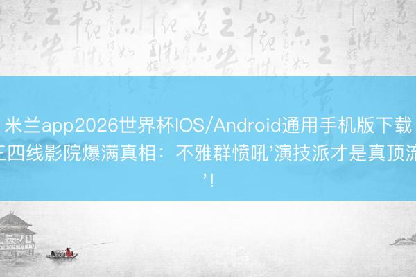 米兰app2026世界杯IOS/Android通用手机版下载 三四线影院爆满真相：不雅群愤吼'演技派才是真顶流'！