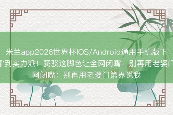 米兰app2026世界杯IOS/Android通用手机版下载 从'赘婿'到实力派！窦骁这脚色让全网闭嘴：别再用老婆门第界说我