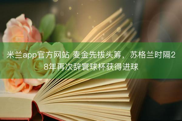 米兰app官方网站 麦金先拔头筹，苏格兰时隔28年再次辞寰球杯获得进球