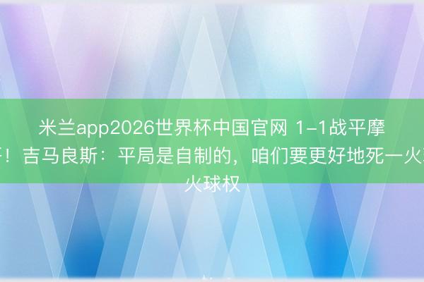 米兰app2026世界杯中国官网 1-1战平摩洛哥！吉马良斯：平局是自制的，咱们要更好地死一火球权