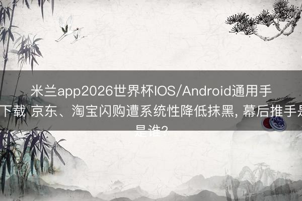 米兰app2026世界杯IOS/Android通用手机版下载 京东、淘宝闪购遭系统性降低抹黑, 幕后推手是谁?