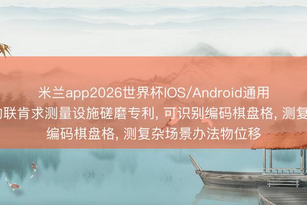 米兰app2026世界杯IOS/Android通用手机版下载 汇川物联肯求测量设施磋磨专利, 可识别编码棋盘格, 测复杂场景办法物位移