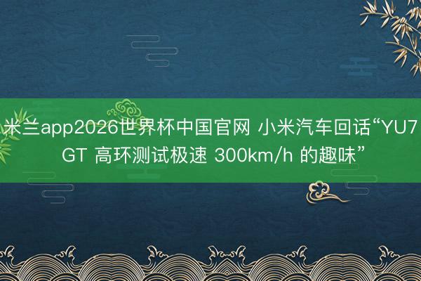 米兰app2026世界杯中国官网 小米汽车回话“YU7 GT 高环测试极速 300km/h 的趣味”