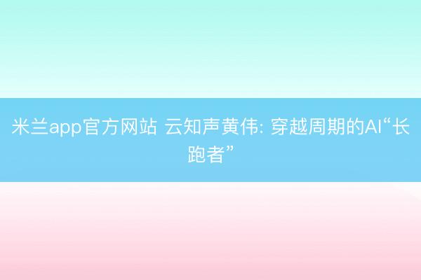 米兰app官方网站 云知声黄伟: 穿越周期的AI“长跑者”