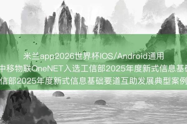 米兰app2026世界杯IOS/Android通用手机版下载 “经开企业”中移物联OneNET入选工信部2025年度新式信息基础要道互助发展典型案例