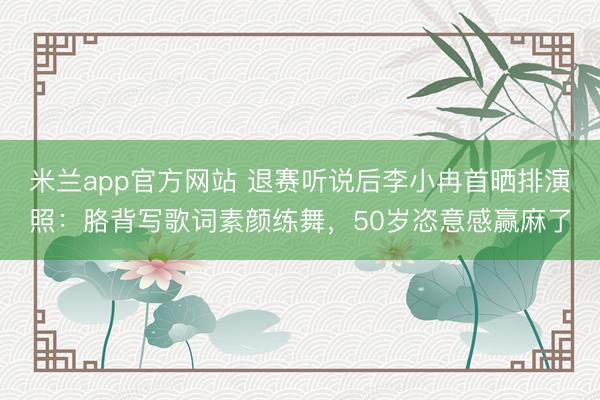 米兰app官方网站 退赛听说后李小冉首晒排演照：胳背写歌词素颜练舞，50岁恣意感赢麻了