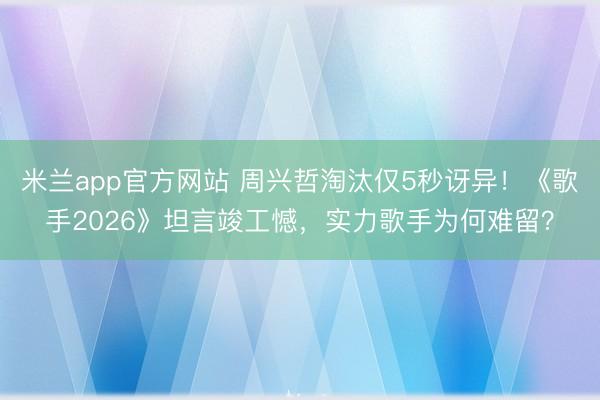米兰app官方网站 周兴哲淘汰仅5秒讶异！《歌手2026》坦言竣工憾，实力歌手为何难留？
