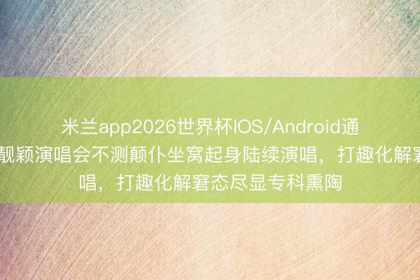 米兰app2026世界杯IOS/Android通用手机版下载 张靓颖演唱会不测颠仆坐窝起身陆续演唱，打趣化解窘态尽显专科熏陶