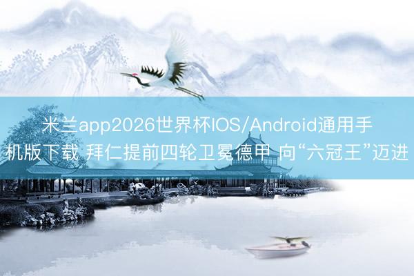 米兰app2026世界杯IOS/Android通用手机版下载 拜仁提前四轮卫冕德甲 向“六冠王”迈进