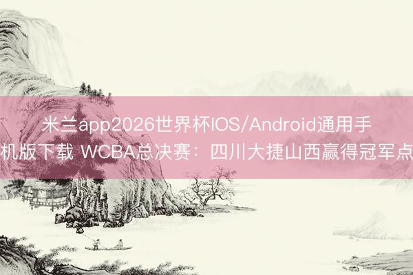 米兰app2026世界杯IOS/Android通用手机版下载 WCBA总决赛：四川大捷山西赢得冠军点