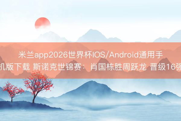 米兰app2026世界杯IOS/Android通用手机版下载 斯诺克世锦赛：肖国栋胜周跃龙 晋级16强