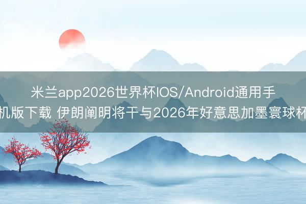 米兰app2026世界杯IOS/Android通用手机版下载 伊朗阐明将干与2026年好意思加墨寰球杯