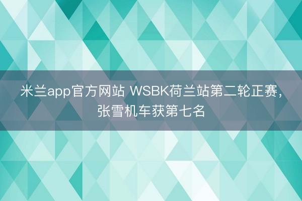 米兰app官方网站 WSBK荷兰站第二轮正赛，张雪机车获第七名