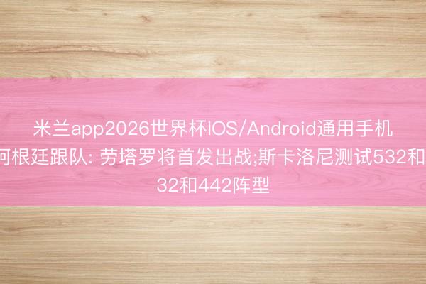 米兰app2026世界杯IOS/Android通用手机版下载 阿根廷跟队: 劳塔罗将首发出战;斯卡洛尼测试532和442阵型