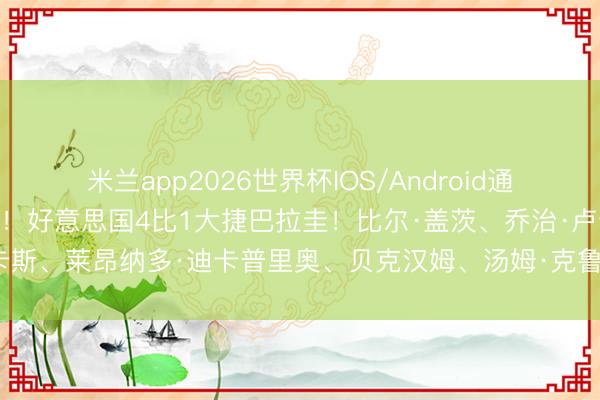米兰app2026世界杯IOS/Android通用手机版下载 出人预念念！好意思国4比1大捷巴拉圭！比尔·盖茨、乔治·卢卡斯、莱昂纳多·迪卡普里奥、贝克汉姆、汤姆·克鲁斯、凯蒂·佩里现场不雅赛