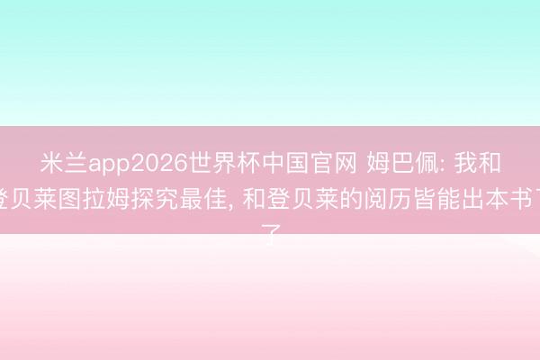 米兰app2026世界杯中国官网 姆巴佩: 我和登贝莱图拉姆探究最佳, 和登贝莱的阅历皆能出本书了
