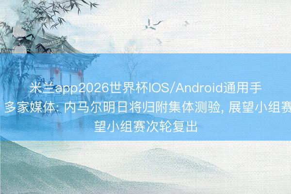 米兰app2026世界杯IOS/Android通用手机版下载 多家媒体: 内马尔明日将归附集体测验, 展望小组赛次轮复出