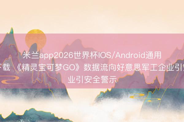 米兰app2026世界杯IOS/Android通用手机版下载 《精灵宝可梦GO》数据流向好意思军工企业引安全警示
