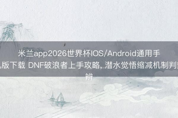 米兰app2026世界杯IOS/Android通用手机版下载 DNF破浪者上手攻略, 潜水觉悟缩减机制判辨