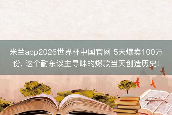 米兰app2026世界杯中国官网 5天爆卖100万份, 这个耐东谈主寻味的爆款当天创造历史!