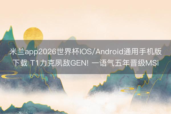 米兰app2026世界杯IOS/Android通用手机版下载 T1力克夙敌GEN! 一语气五年晋级MSI