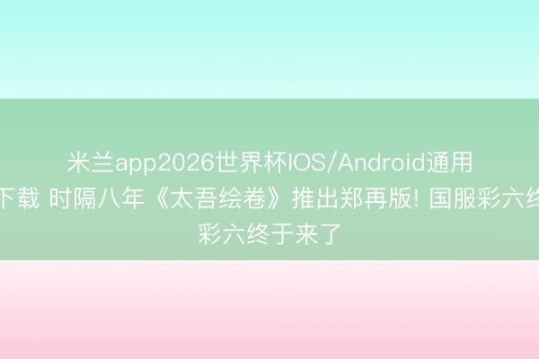 米兰app2026世界杯IOS/Android通用手机版下载 时隔八年《太吾绘卷》推出郑再版! 国服彩六终于来了
