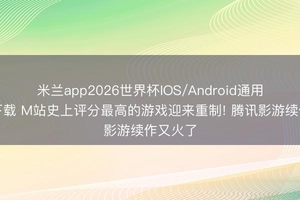 米兰app2026世界杯IOS/Android通用手机版下载 M站史上评分最高的游戏迎来重制! 腾讯影游续作又火了
