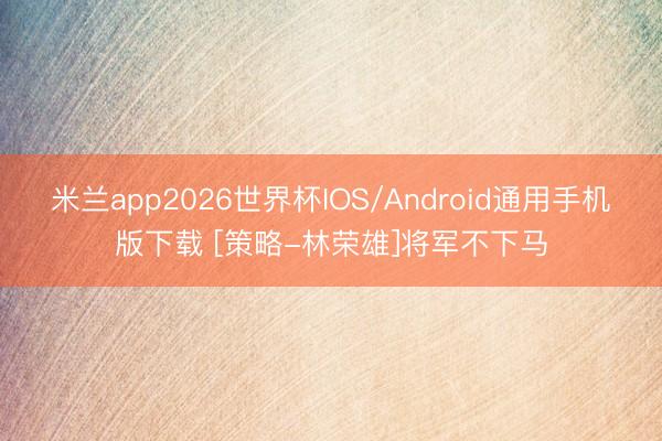 米兰app2026世界杯IOS/Android通用手机版下载 [策略-林荣雄]将军不下马