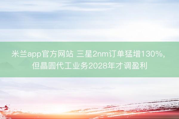 米兰app官方网站 三星2nm订单猛增130%, 但晶圆代工业务2028年才调盈利