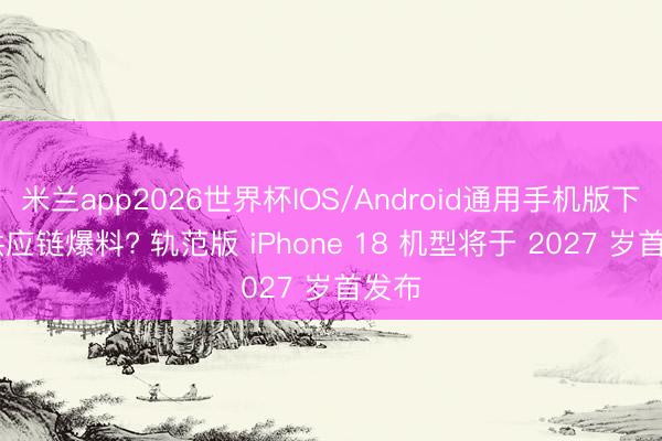 米兰app2026世界杯IOS/Android通用手机版下载 供应链爆料? 轨范版 iPhone 18 机型将于 2027 岁首发布