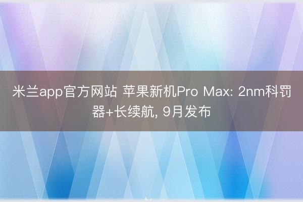 米兰app官方网站 苹果新机Pro Max: 2nm科罚器+长续航, 9月发布