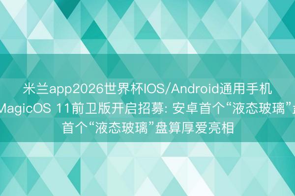 米兰app2026世界杯IOS/Android通用手机版下载 荣耀MagicOS 11前卫版开启招募: 安卓首个“液态玻璃”盘算厚爱亮相